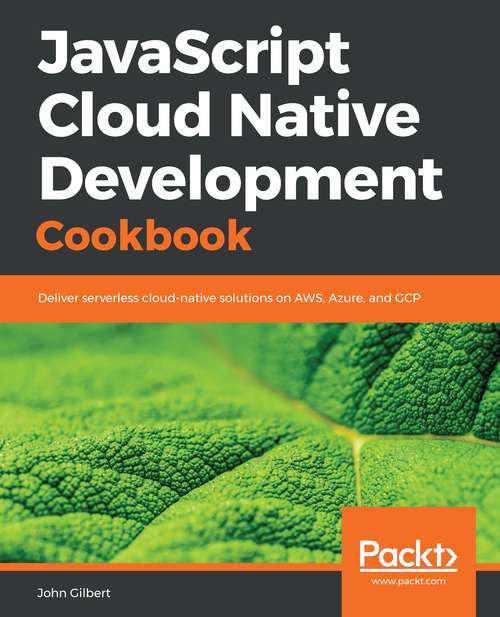 Book cover of JavaScript Cloud Native Development Cookbook: Deliver serverless cloud-native solutions on AWS, Azure, and GCP