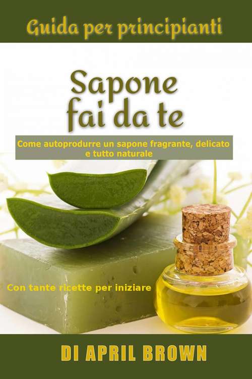 Book cover of Guida per principianti Sapone fai da te Come autoprodurre un sapone fragrante, delicato e tutto naturale  Con tante ricette per principianti: Come Autoprodurre Un Sapone Fragrante, Delicato E Tutto Naturale Con Tante Ricette Per Principianti