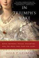 Book cover of In Triumph's Wake: Royal Mothers, Tragic Daughters, and the Price They Paid for Glory