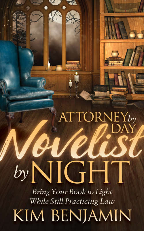Book cover of Attorney by Day, Novelist by Night: Bring Your Book to Light While Still Practicing Law