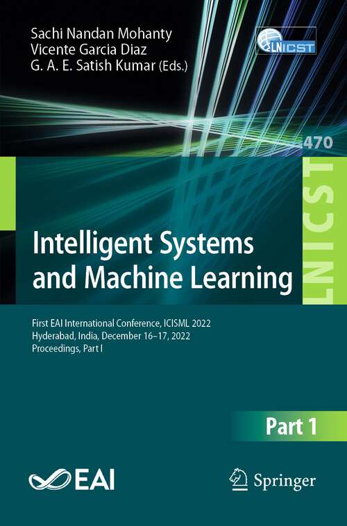 Book cover of Intelligent Systems and Machine Learning: First EAI International Conference, ICISML 2022, Hyderabad, India, December 16-17, 2022, Proceedings, Part I (1st ed. 2023) (Lecture Notes of the Institute for Computer Sciences, Social Informatics and Telecommunications Engineering #470)