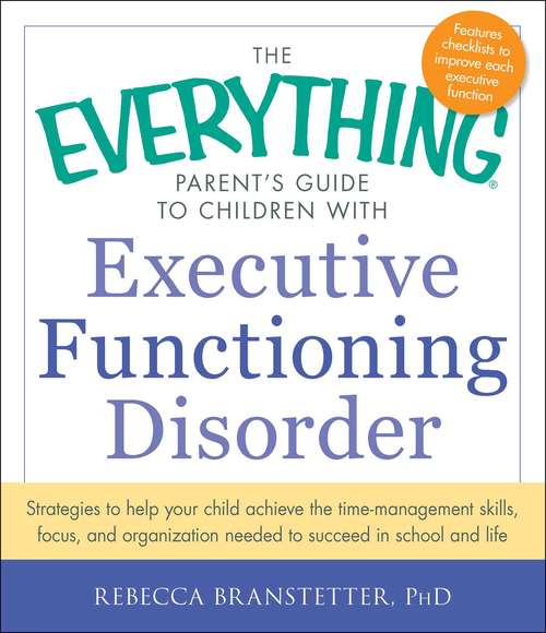 Book cover of The Everything Parent's Guide to Children with Executive Functioning Disorder: Strategies to help your child achieve the time-management skills, focus, and organization needed to succeed in school and life