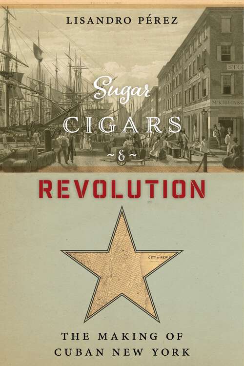 Book cover of Sugar, Cigars, and Revolution: The Making of Cuban New York