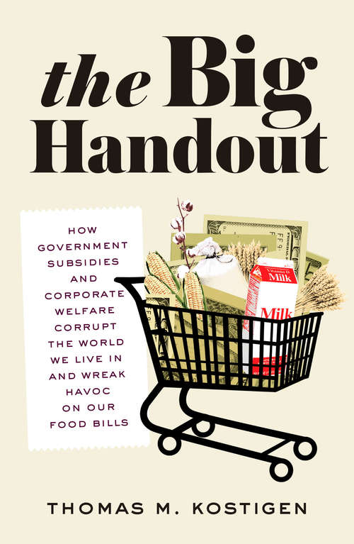 Book cover of The Big Handout: How Government Subsidies and Corporate Welfare Corrupt the World We Live In and Wreak Havoc on Our Food Bills