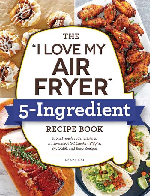 Book cover of The "I Love My Air Fryer" 5-Ingredient Recipe Book: From French Toast Sticks to Buttermilk-Fried Chicken Thighs, 175 Quick and Easy Recipes ("I Love My" Series)