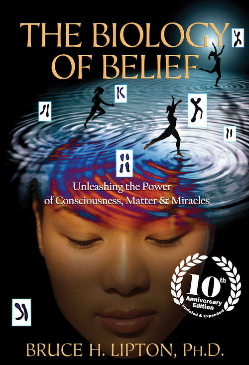 Book cover of The Biology of Belief 10th Anniversary Edition: Unleashing The Power Of Consciousness, Matter And Miracles