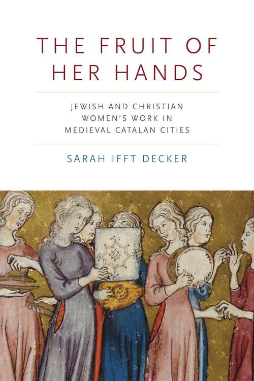 Book cover of The Fruit of Her Hands: Jewish and Christian Women’s Work in Medieval Catalan Cities (Iberian Encounter and Exchange, 475–1755)