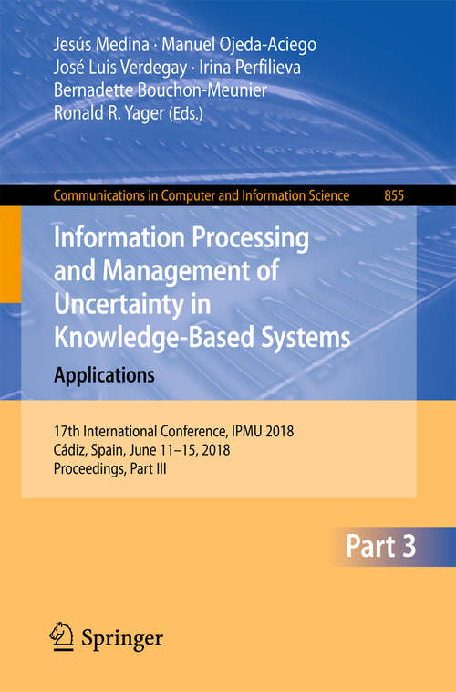 Book cover of Information Processing and Management of Uncertainty in Knowledge-Based Systems. Applications: 17th International Conference, IPMU 2018, Cádiz, Spain, June 11-15, 2018, Proceedings, Part III (1st ed. 2018) (Communications in Computer and Information Science #855)