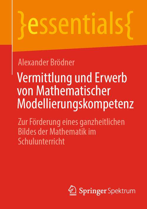 Book cover of Vermittlung und Erwerb von Mathematischer Modellierungskompetenz: Zur Förderung eines ganzheitlichen Bildes der Mathematik im Schulunterricht (1. Aufl. 2023) (essentials)