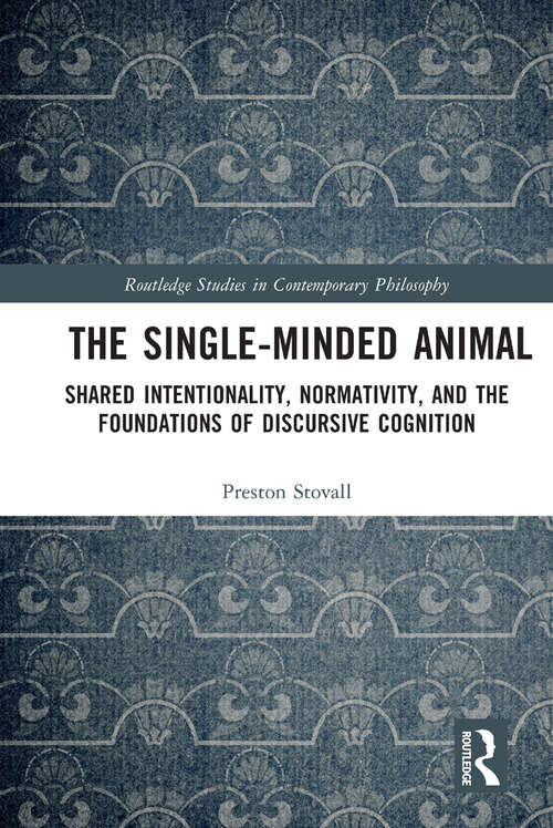 Book cover of The Single-Minded Animal: Shared Intentionality, Normativity, and the Foundations of Discursive Cognition (Routledge Studies in Contemporary Philosophy)