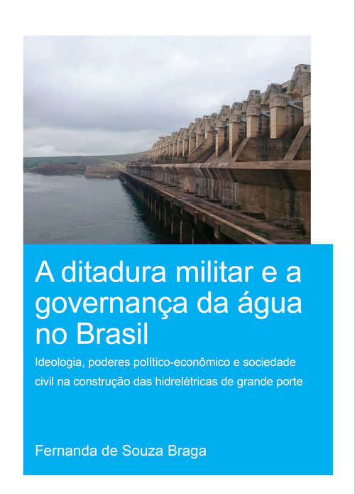 Book cover of A Ditadura Militar e a Governança da Água no Brasil: Ideologia, Poderes Político-Econômico e Sociedade Civil na Construção das Hidrelétricas de Grande Porte (The Role of Ideology, Political-Economic Power and Civil Society in the Construction of Large Hydropower Dams) (IHE Delft PhD Thesis Series)