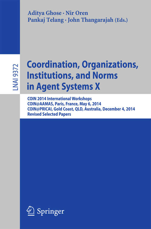 Book cover of Coordination, Organizations, Institutions, and Norms in Agent Systems X: COIN 2014 International Workshops, COIN@AAMAS, Paris, France, May 6, 2014, COIN@PRICAI, Gold Coast, QLD, Australia, December 4, 2014, Revised Selected Papers (Lecture Notes in Computer Science #9372)