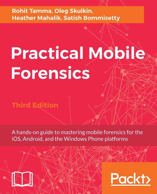 Book cover of Practical Mobile Forensics - Third Edition: A Hands-on Guide To Mastering Mobile Forensics For The Ios, Android, And The Windows Phone Platforms (3)