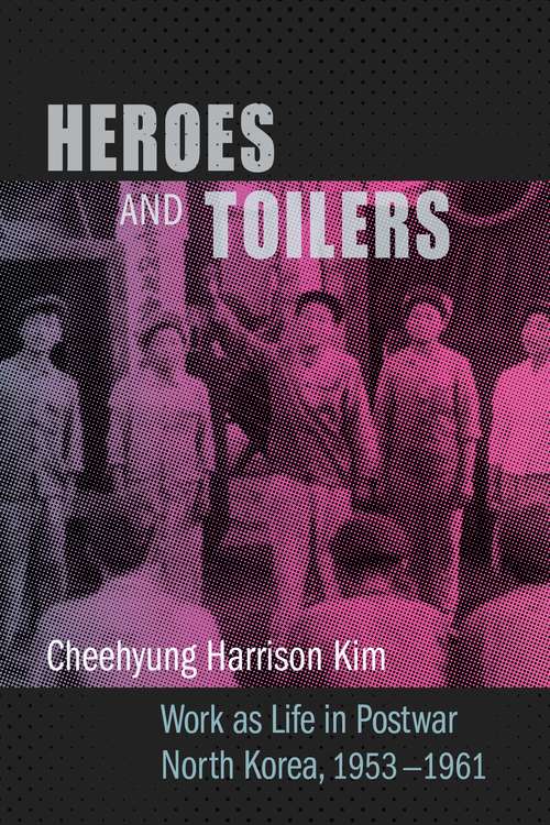 Book cover of Heroes and Toilers: Work as Life in Postwar North Korea, 1953–1961 (Studies of the Weatherhead East Asian Institute, Columbia University)