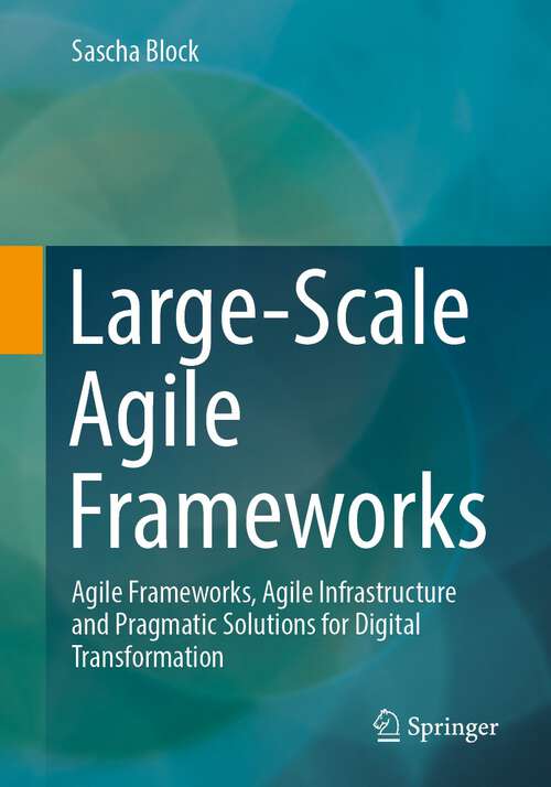 Book cover of Large-Scale Agile Frameworks: Agile Frameworks, Agile Infrastructure and Pragmatic Solutions for Digital Transformation (1st ed. 2023)