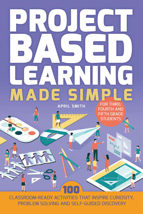 Book cover of Project Based Learning Made Simple: 100 Classroom-Ready Activities that Inspire Curiosity, Problem Solving and Self-Guided Discovery for Third, Fourth and Fifth Grade Students (Books for Teachers)