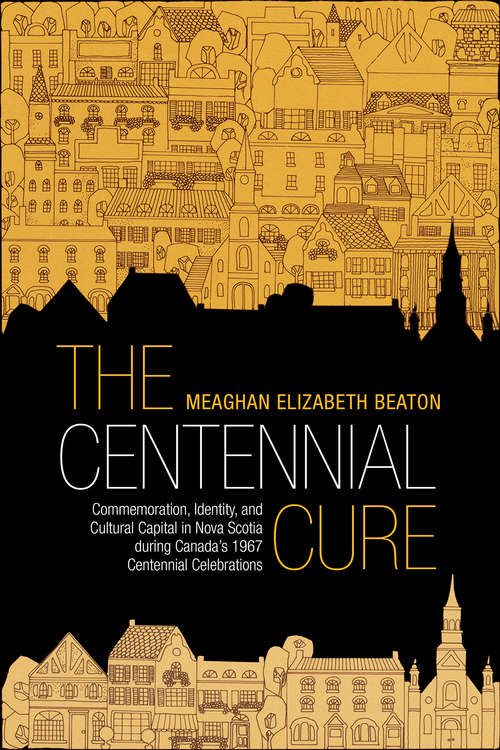 Book cover of The Centennial Cure: Commemoration, Identity, and Cultural Capital in Nova Scotia during Canada's 1967 Centennial Celebrations