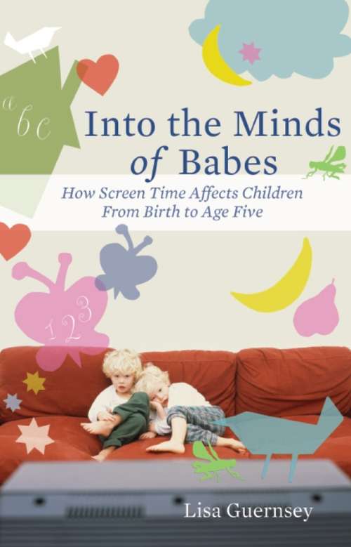 Book cover of Into the Minds of Babes: How Screen Time Affects Children from Birth to Age Five