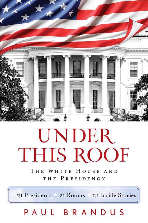 Book cover of Under This Roof: The White House and the Presidency--21 Presidents, 21 Rooms, 21 Inside Stories