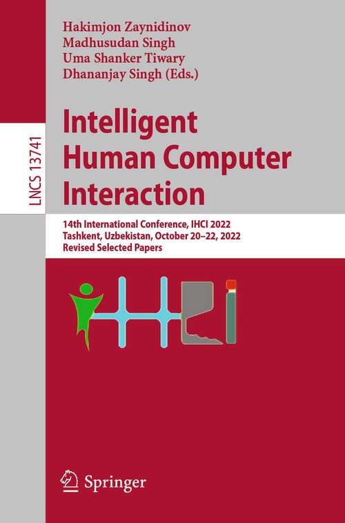 Book cover of Intelligent Human Computer Interaction: 14th International Conference, IHCI 2022, Tashkent, Uzbekistan, October 20–22, 2022, Revised Selected Papers (1st ed. 2023) (Lecture Notes in Computer Science #13741)