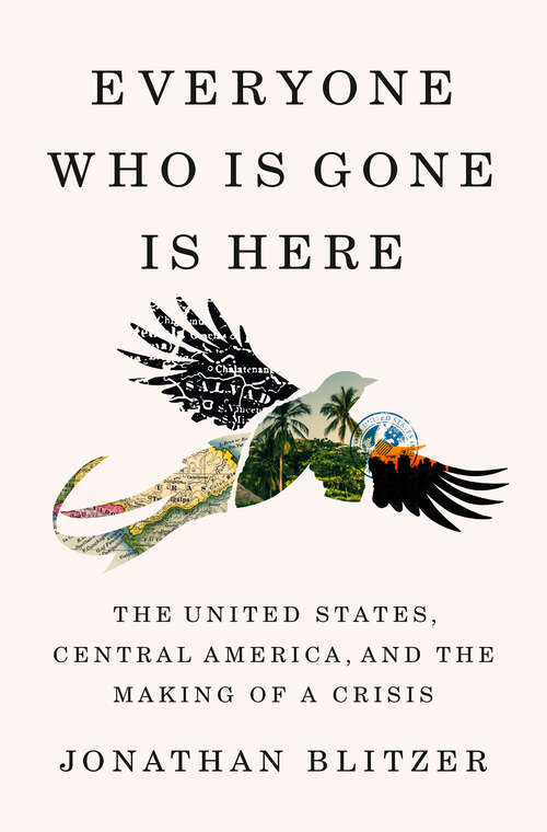 Book cover of Everyone Who Is Gone Is Here: The United States, Central America, and the Making of a Crisis