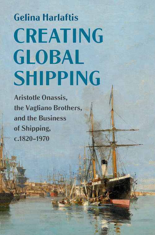 Book cover of Creating Global Shipping: Aristotle Onassis, the Vagliano Brothers, and the Business of Shipping, c.1820–1970 (Cambridge Studies in the Emergence of Global Enterprise)