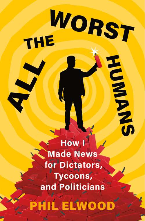 Book cover of All the Worst Humans: How I Made News for Dictators, Tycoons, and Politicians
