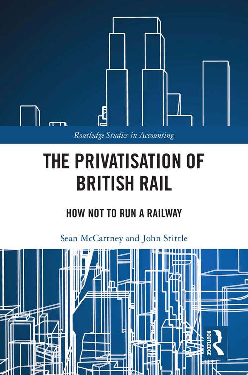 Book cover of The Privatisation of British Rail: How Not to Run a Railway (Routledge Studies in Accounting)