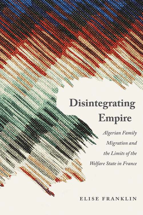 Book cover of Disintegrating Empire: Algerian Family Migration and the Limits of the Welfare State in France (France Overseas: Studies in Empire and Decolonization)