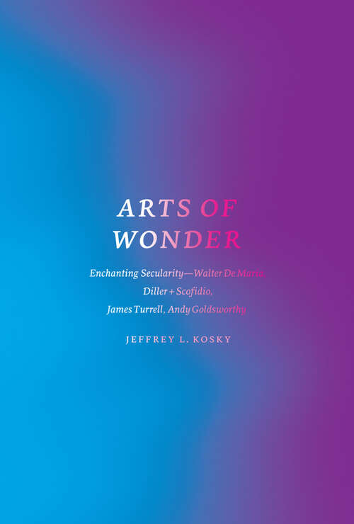 Book cover of Arts of Wonder: Enchanting Secularity—Walter De Maria, Diller + Scofidio, James Turrell, Andy Goldsworthy (Religion And Postmodernism Ser.)