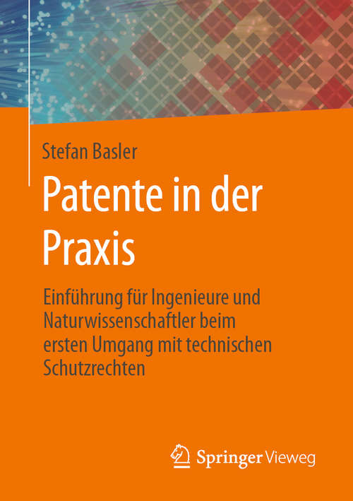 Book cover of Patente in der Praxis: Einführung für Ingenieure und Naturwissenschaftler beim ersten Umgang mit technischen Schutzrechten (1. Aufl. 2020)