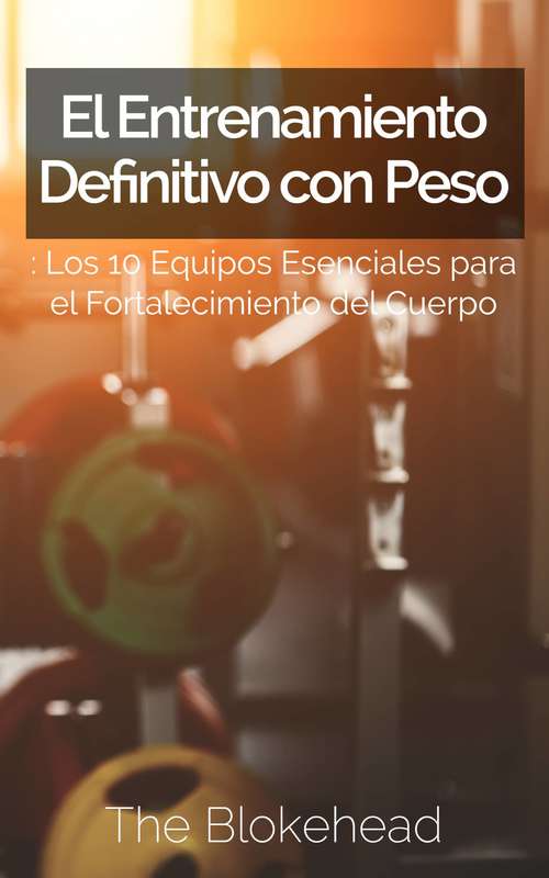 Book cover of El Entrenamiento Definitivo con Peso: Los 10 equipos esenciales para el fortalecimiento del cuerpo.: Los 10 equipos esenciales para el fortalecimiento del cuerpo.