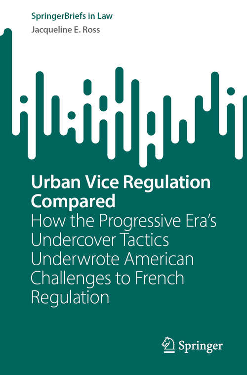 Book cover of Urban Vice Regulation Compared: How the Progressive Era’s Undercover Tactics Underwrote American Challenges to French Regulation (2024) (SpringerBriefs in Law)