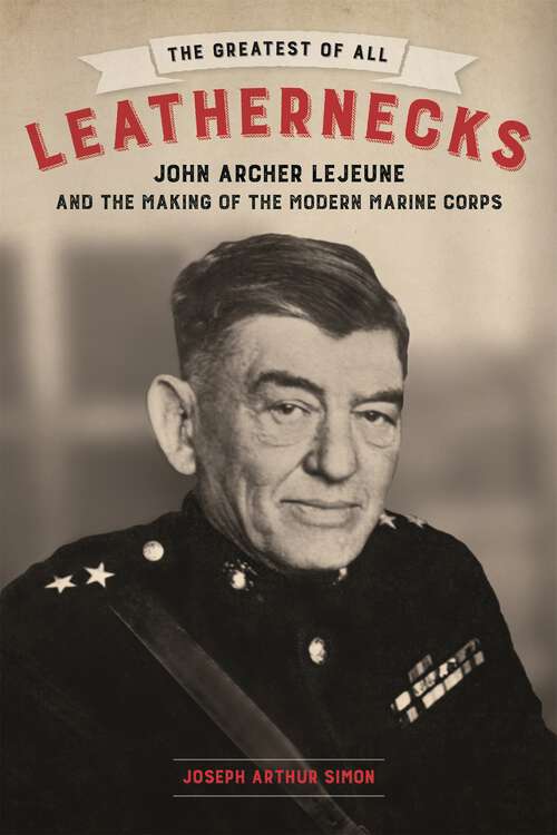 Book cover of The Greatest of All Leathernecks: John Archer Lejeune and the Making of the Modern Marine Corps