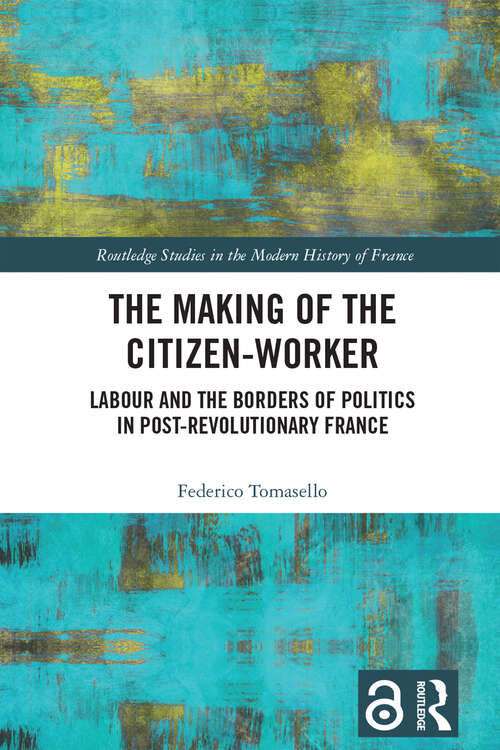 Book cover of The Making of the Citizen-Worker: Labour and the Borders of Politics in Post-revolutionary France (Routledge Studies in the Modern History of France)