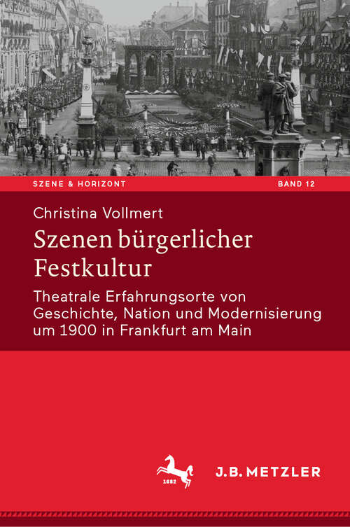 Book cover of Szenen bürgerlicher Festkultur: Theatrale Erfahrungsorte von Geschichte, Nation und Modernisierung um 1900 in Frankfurt am Main (Szene & Horizont. Theaterwissenschaftliche Studien #12)