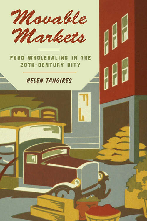 Book cover of Movable Markets: Food Wholesaling in the Twentieth-Century City (Hagley Library Studies in Business, Technology, and Politics)