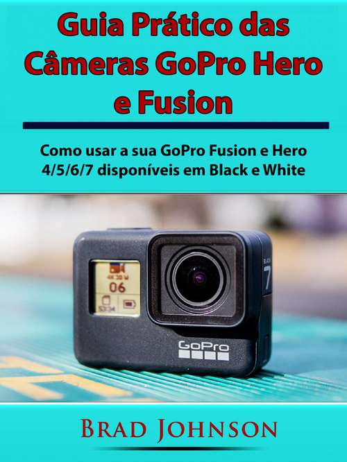 Book cover of Guia Prático das Câmeras GoPro Hero e Fusion: Como usar a sua GoPro Fusion e Hero 4/5/6/7 disponíveis em Black e White