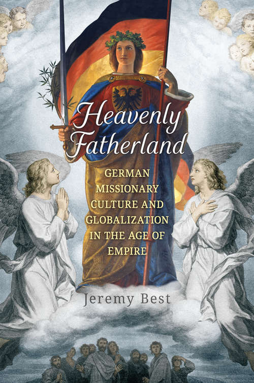 Book cover of Heavenly Fatherland: German Missionary Culture and Globalization in the Age of Empire (German and European Studies)