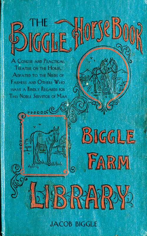 Book cover of The Biggle Horse Book: A Concise and Practical Treatise on the Horse, Adapted to the Needs of Farmers and Others Who Have a Kindly Regard for This Noble Servitor of Man
