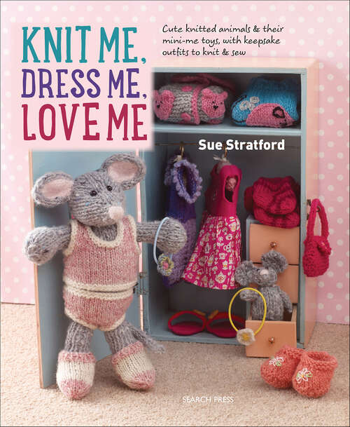 Book cover of Knit Me, Dress Me, Love Me: Cute Knitted Animals and Their Mini-me Toys, With Keepsake Outfits to Knit & Sew