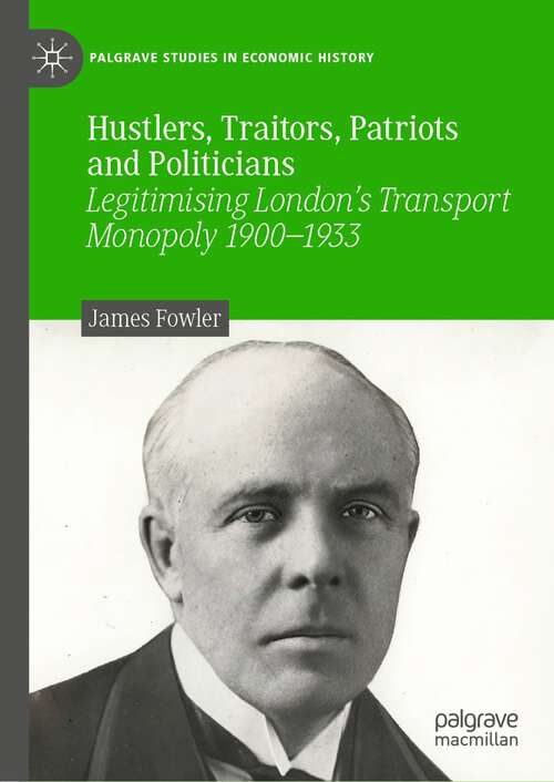 Book cover of Hustlers, Traitors, Patriots and Politicians: Legitimising London’s Transport Monopoly 1900–1933 (1st ed. 2023) (Palgrave Studies in Economic History)