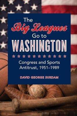 Book cover of The Big Leagues Go to Washington: Congress and Sports Antitrust, 1951-1989