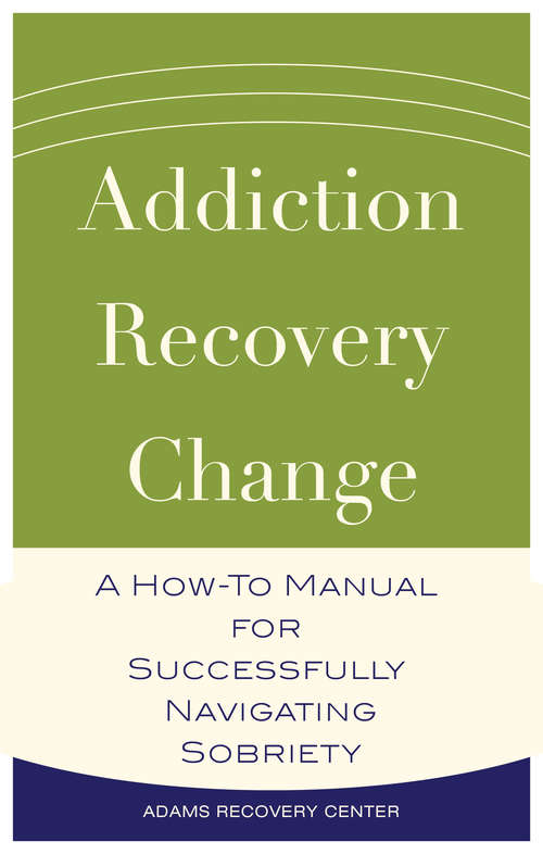 Book cover of Addiction, Recovery, Change: A How-To Manual for Successfully Navigating Sobriety (The Adams Recovery Center series #1)