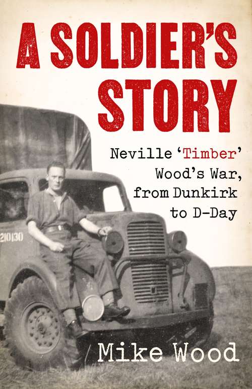 Book cover of A Soldier's Story: Neville ‘Timber' Wood's War, from Dunkirk to D-Day