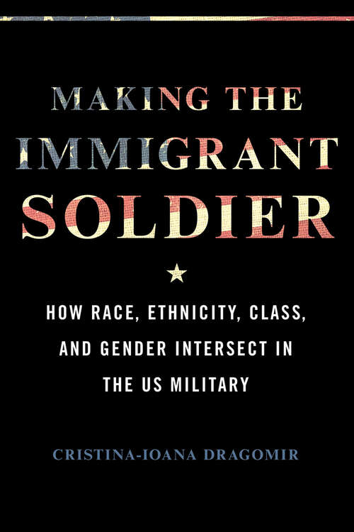 Book cover of Making the Immigrant Soldier: How Race, Ethnicity, Class, and Gender Intersect in the US Military
