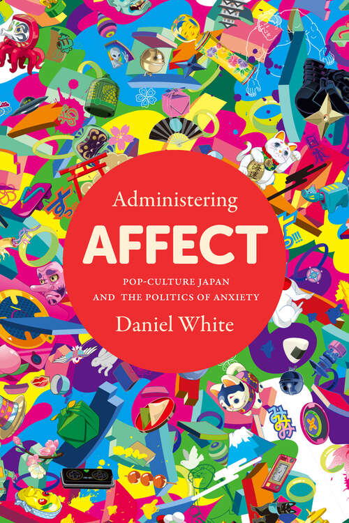 Book cover of Administering Affect: Pop-Culture Japan and the Politics of Anxiety