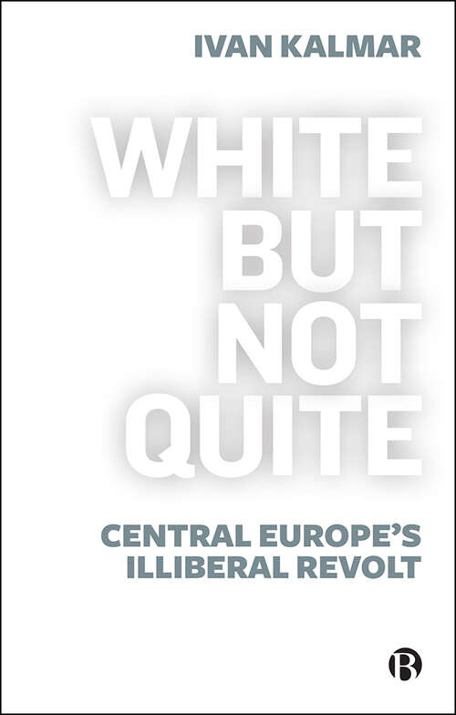 Book cover of White But Not Quite: Central Europe’s Illiberal Revolt