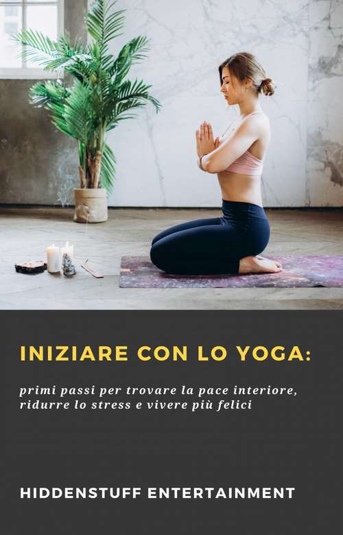 Book cover of Iniziare con lo Yoga: primi passi per trovare la pace interiore, ridurre lo stress e vivere più felici