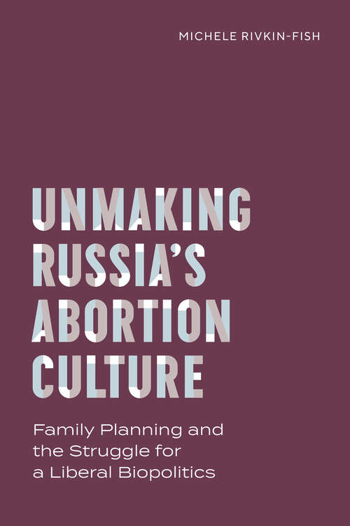 Book cover of Unmaking Russia’s Abortion Culture: Family Planning and the Struggle for a Liberal Biopolitics (Policy to Practice)